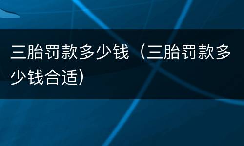 三胎罚款多少钱（三胎罚款多少钱合适）