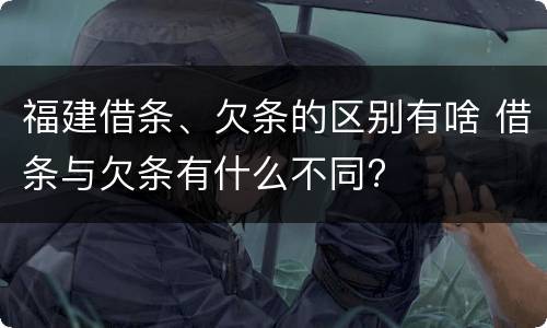 福建借条、欠条的区别有啥 借条与欠条有什么不同?
