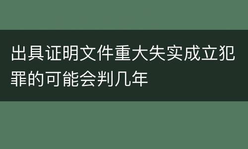 出具证明文件重大失实成立犯罪的可能会判几年