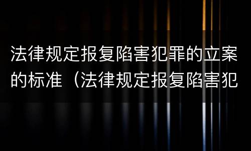 法律规定报复陷害犯罪的立案的标准（法律规定报复陷害犯罪的立案的标准是什么）