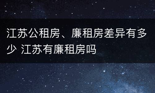 江苏公租房、廉租房差异有多少 江苏有廉租房吗