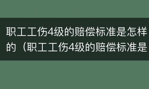 职工工伤4级的赔偿标准是怎样的（职工工伤4级的赔偿标准是怎样的呢）