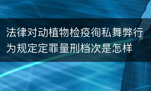 法律对动植物检疫徇私舞弊行为规定定罪量刑档次是怎样