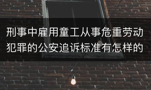 刑事中雇用童工从事危重劳动犯罪的公安追诉标准有怎样的规定