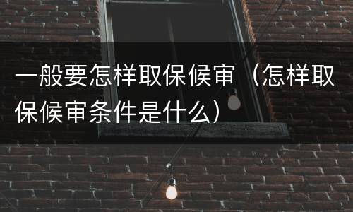 一般要怎样取保候审（怎样取保候审条件是什么）