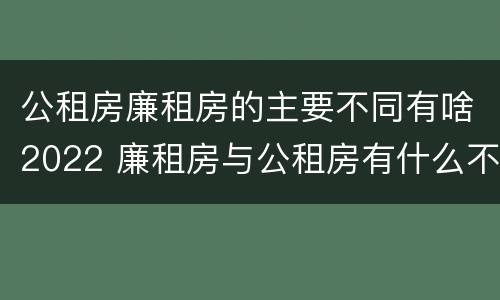 公租房廉租房的主要不同有啥2022 廉租房与公租房有什么不同
