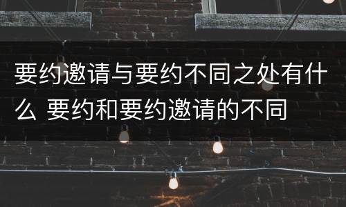 要约邀请与要约不同之处有什么 要约和要约邀请的不同