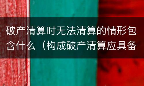 破产清算时无法清算的情形包含什么（构成破产清算应具备什么条件）
