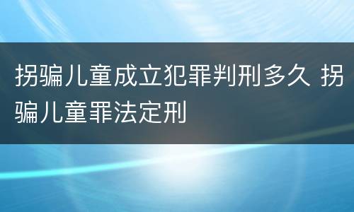 拐骗儿童成立犯罪判刑多久 拐骗儿童罪法定刑