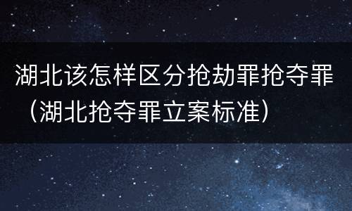 湖北该怎样区分抢劫罪抢夺罪（湖北抢夺罪立案标准）