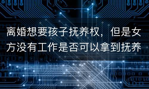 离婚想要孩子抚养权，但是女方没有工作是否可以拿到抚养权