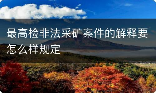 最高检非法采矿案件的解释要怎么样规定