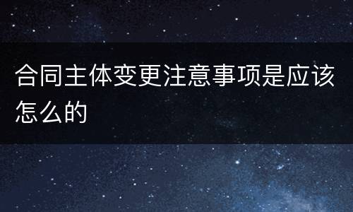 合同主体变更注意事项是应该怎么的