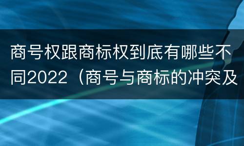 商号权跟商标权到底有哪些不同2022（商号与商标的冲突及解决措施）