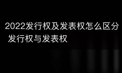 2022发行权及发表权怎么区分 发行权与发表权