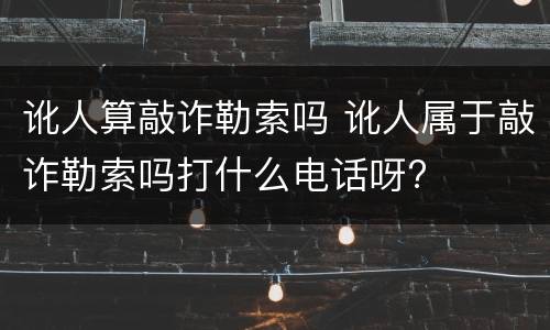 讹人算敲诈勒索吗 讹人属于敲诈勒索吗打什么电话呀?