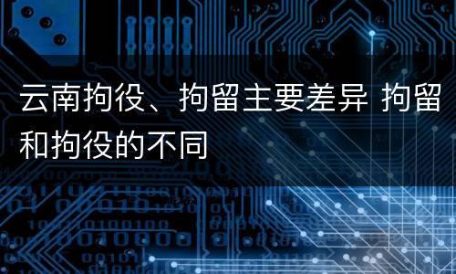 云南拘役、拘留主要差异 拘留和拘役的不同