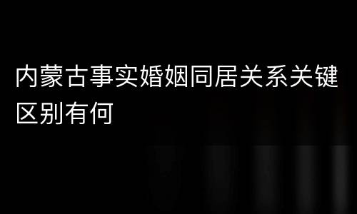 内蒙古事实婚姻同居关系关键区别有何