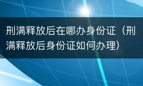 刑满释放后在哪办身份证（刑满释放后身份证如何办理）
