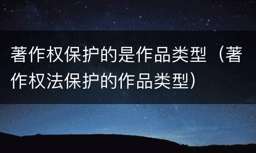 著作权保护的是作品类型（著作权法保护的作品类型）