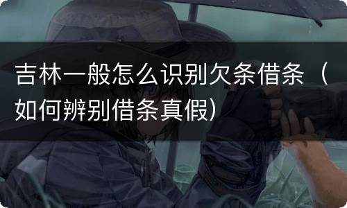 吉林一般怎么识别欠条借条（如何辨别借条真假）