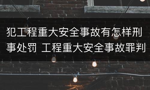 犯工程重大安全事故有怎样刑事处罚 工程重大安全事故罪判刑