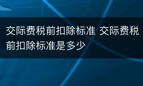 交际费税前扣除标准 交际费税前扣除标准是多少
