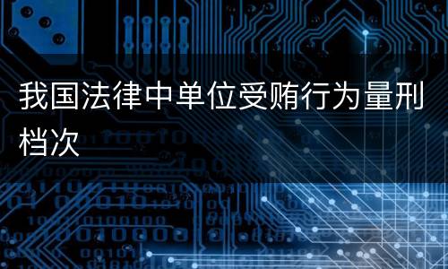 我国法律中单位受贿行为量刑档次