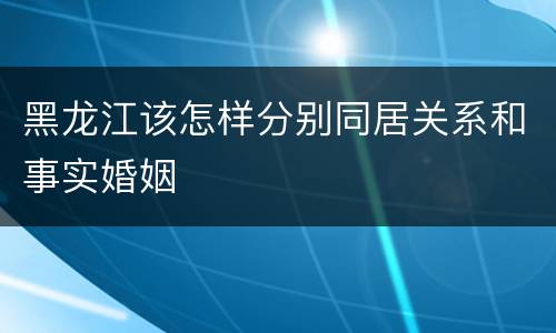 黑龙江该怎样分别同居关系和事实婚姻