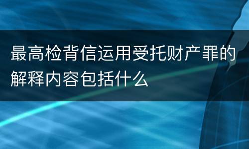 最高检背信运用受托财产罪的解释内容包括什么