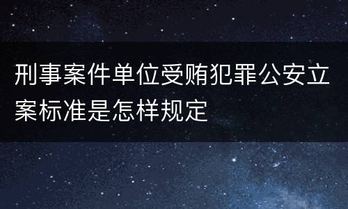 刑事案件单位受贿犯罪公安立案标准是怎样规定