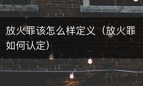 放火罪该怎么样定义（放火罪如何认定）