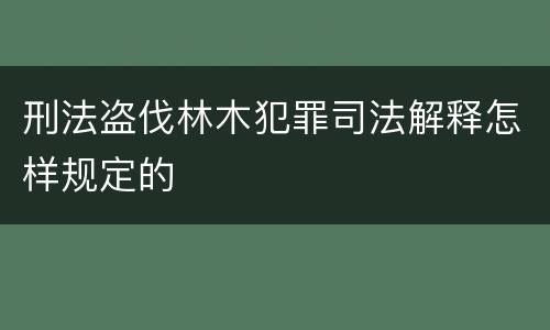 刑法盗伐林木犯罪司法解释怎样规定的