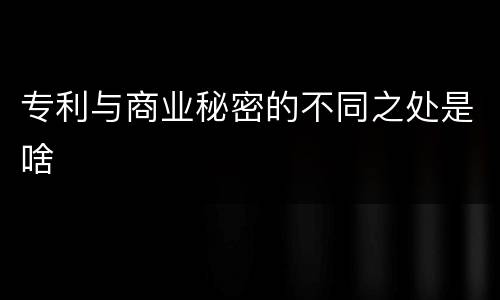 专利与商业秘密的不同之处是啥