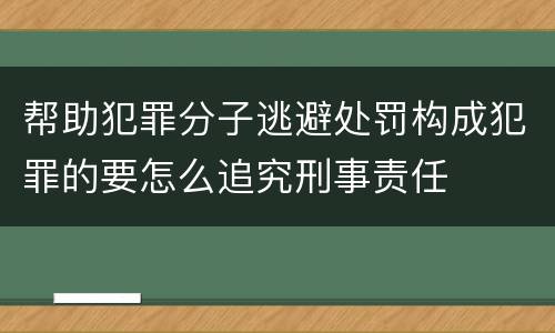 帮助犯罪分子逃避处罚构成犯罪的要怎么追究刑事责任
