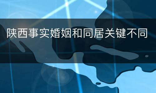 陕西事实婚姻和同居关键不同