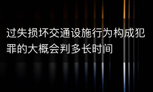 过失损坏交通设施行为构成犯罪的大概会判多长时间