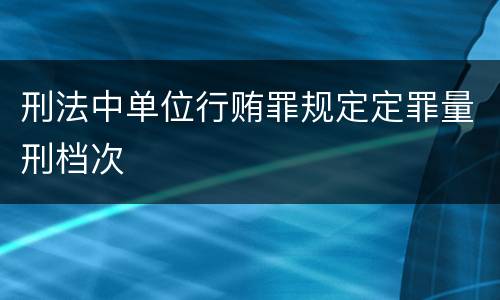 刑法中单位行贿罪规定定罪量刑档次