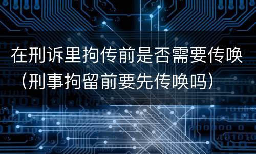 在刑诉里拘传前是否需要传唤（刑事拘留前要先传唤吗）