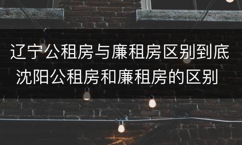 辽宁公租房与廉租房区别到底 沈阳公租房和廉租房的区别