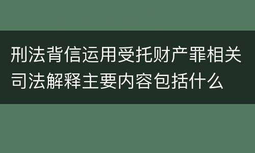 刑法背信运用受托财产罪相关司法解释主要内容包括什么