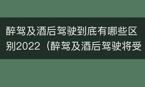 醉驾及酒后驾驶到底有哪些区别2022(醉驾及酒后驾驶将受到怎样的处罚)