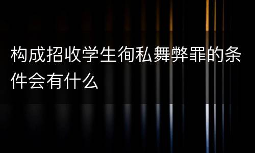 构成招收学生徇私舞弊罪的条件会有什么