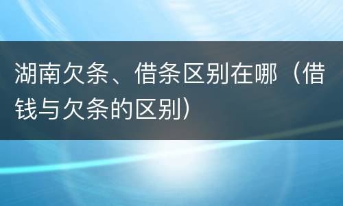 湖南欠条、借条区别在哪（借钱与欠条的区别）