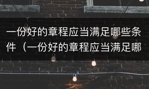 一份好的章程应当满足哪些条件（一份好的章程应当满足哪些条件呢）