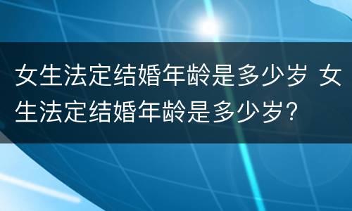 女生法定结婚年龄是多少岁 女生法定结婚年龄是多少岁?