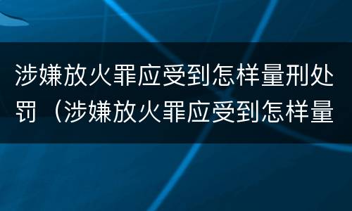涉嫌放火罪应受到怎样量刑处罚（涉嫌放火罪应受到怎样量刑处罚决定）