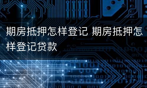 期房抵押怎样登记 期房抵押怎样登记贷款
