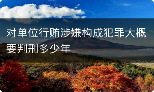 对单位行贿涉嫌构成犯罪大概要判刑多少年
