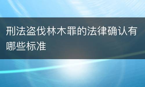 刑法盗伐林木罪的法律确认有哪些标准